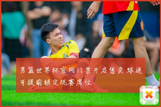 男篮世界杯官网门票开启售卖 球迷可提前锁定观赛席位
