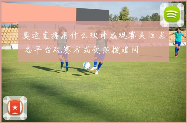 奥运直播用什么软件成观赛关注点 各平台观赛方式受热搜追问