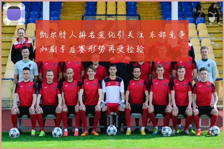 凯尔特人排名变化引关注 东部竞争加剧季后赛形势再受检验