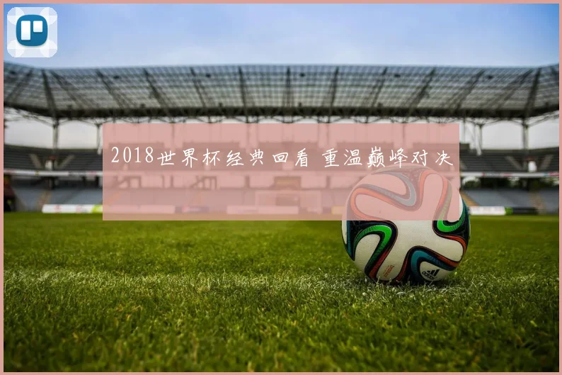 2018世界杯经典回看 重温巅峰对决