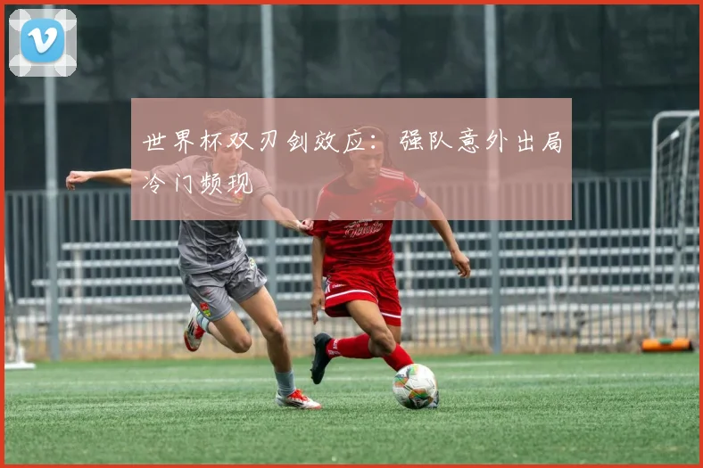 世界杯双刃剑效应:强队意外出局冷门频现