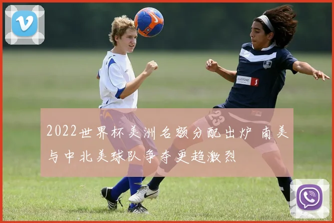 2022世界杯美洲名额分配出炉 南美与中北美球队争夺更趋激烈