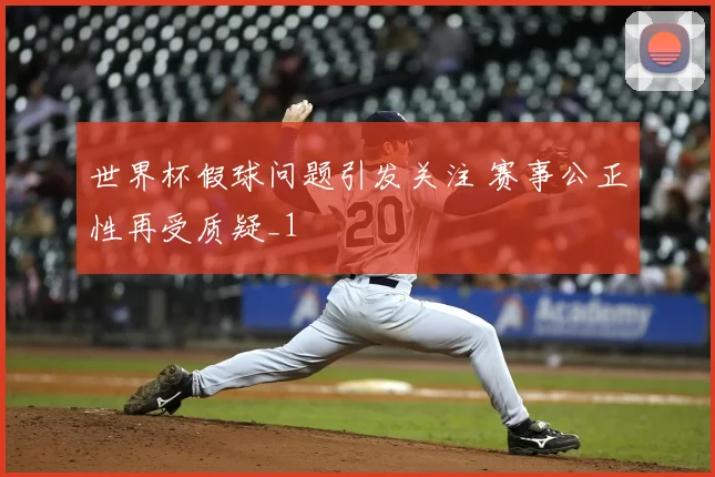 世界杯假球问题引发关注 赛事公正性再受质疑_1