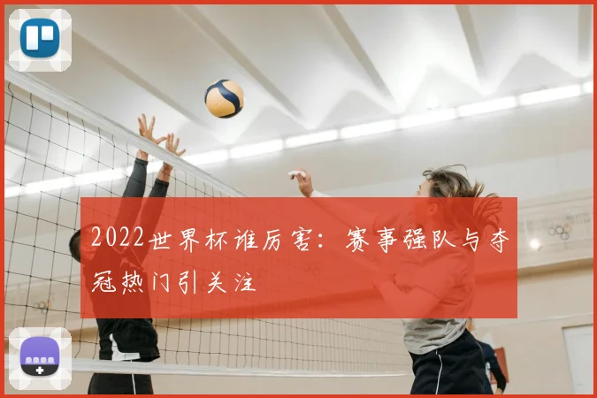2022世界杯谁厉害:赛事强队与夺冠热门引关注